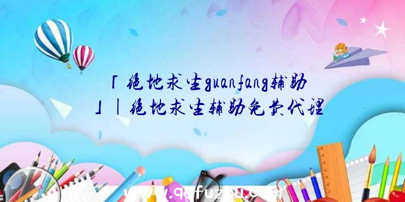 「绝地求生guanfang辅助」|绝地求生辅助免费代理